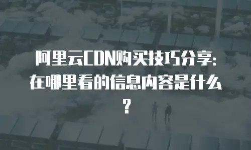 阿里云CDN购买技巧分享：在哪里看的信息内容是什么？