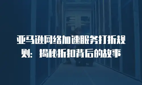 亚马逊网络加速服务打折规则：揭秘折扣背后的故事