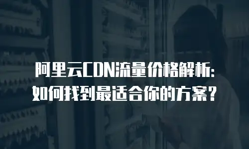 阿里云CDN流量价格解析：如何找到最适合你的方案？
