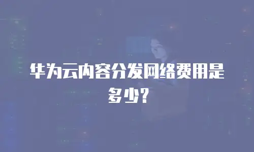华为云内容分发网络费用是多少？