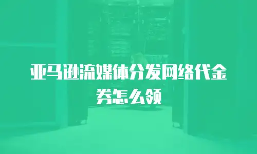 亚马逊流媒体分发网络代金券怎么领