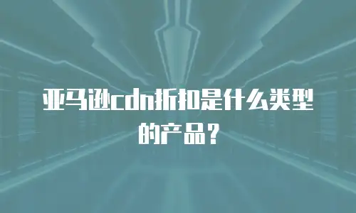 亚马逊cdn折扣是什么类型的产品？