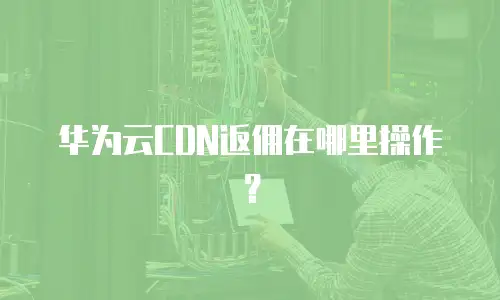 华为云CDN返佣在哪里操作？