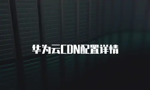 华为云CDN配置详情