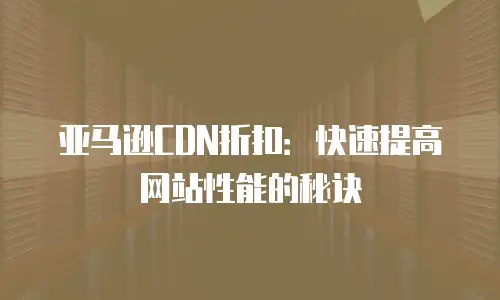 亚马逊CDN折扣：快速提高网站性能的秘诀