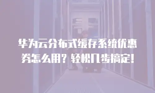 华为云分布式缓存系统优惠券怎么用？轻松几步搞定！