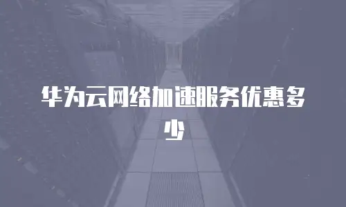 华为云网络加速服务优惠多少