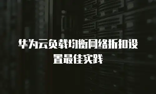 华为云负载均衡网络折扣设置最佳实践