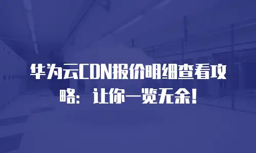 华为云CDN报价明细查看攻略：让你一览无余！