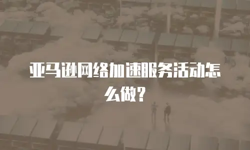 亚马逊网络加速服务活动怎么做？