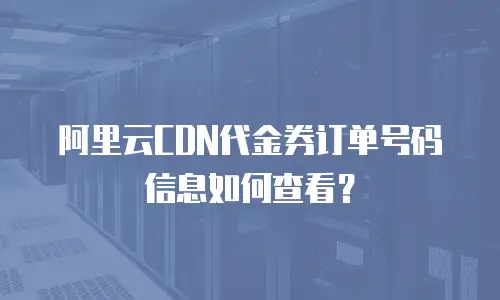 阿里云CDN代金券订单号码信息如何查看？