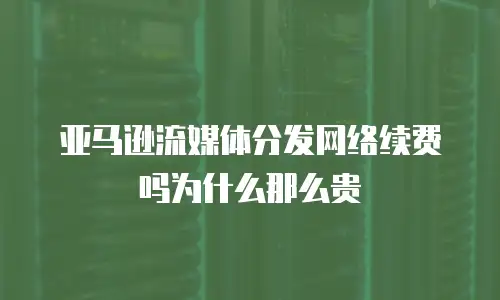亚马逊流媒体分发网络续费吗为什么那么贵