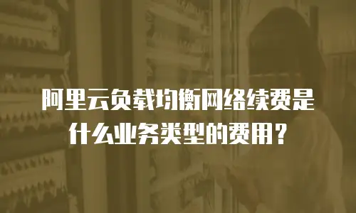 阿里云负载均衡网络续费是什么业务类型的费用？