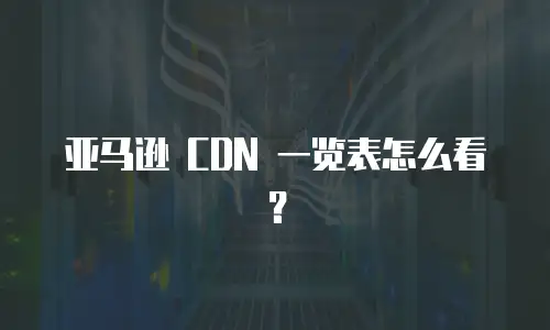 亚马逊 CDN 一览表怎么看？