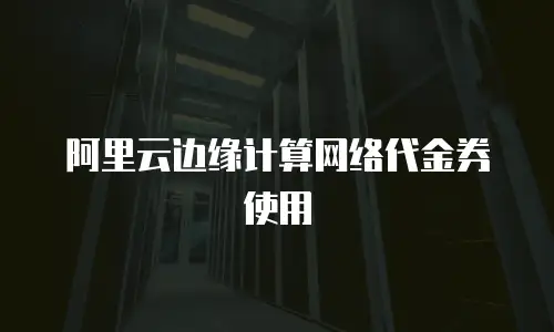 阿里云边缘计算网络代金券使用