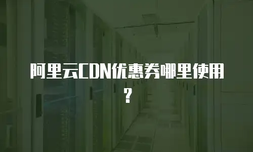 阿里云CDN优惠券哪里使用？