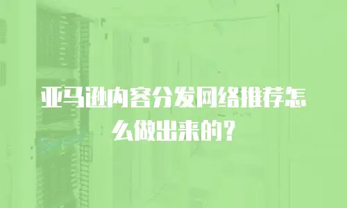 亚马逊内容分发网络推荐怎么做出来的？