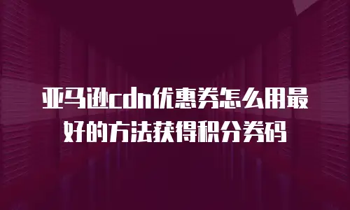 亚马逊cdn优惠券怎么用最好的方法获得积分券码