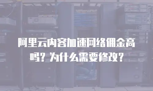 阿里云内容加速网络佣金高吗？为什么需要修改？