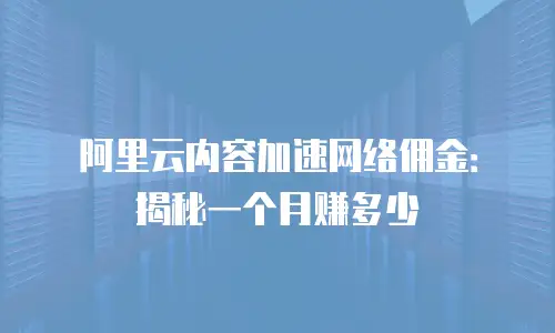 阿里云内容加速网络佣金：揭秘一个月赚多少