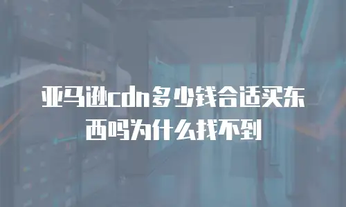 亚马逊cdn多少钱合适买东西吗为什么找不到