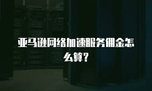 亚马逊网络加速服务佣金怎么算？