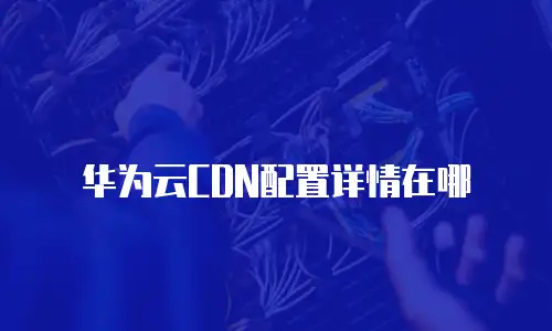 华为云CDN配置详情在哪