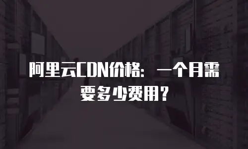 阿里云CDN价格：一个月需要多少费用？
