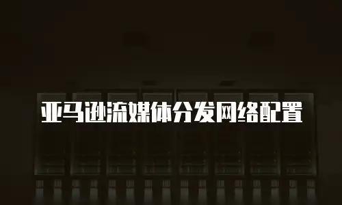 亚马逊流媒体分发网络配置