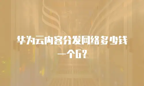 华为云内容分发网络多少钱一个G？