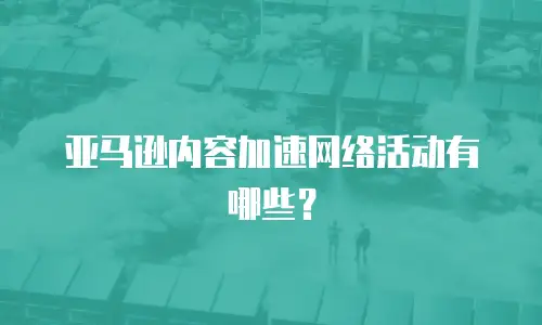 亚马逊内容加速网络活动有哪些？