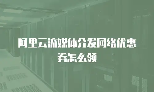 阿里云流媒体分发网络优惠券怎么领