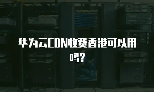华为云CDN收费香港可以用吗？