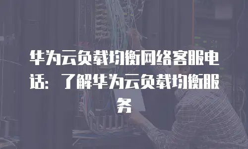 华为云负载均衡网络客服电话：了解华为云负载均衡服务