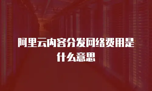阿里云内容分发网络费用是什么意思