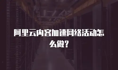 阿里云内容加速网络活动怎么做？