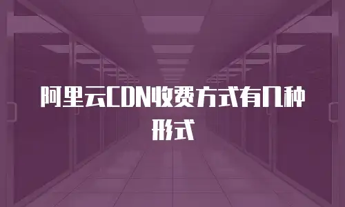 阿里云CDN收费方式有几种形式