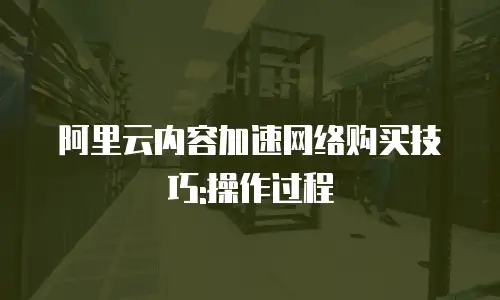 阿里云内容加速网络购买技巧:操作过程