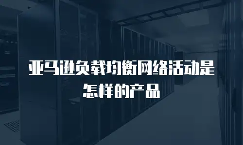 亚马逊负载均衡网络活动是怎样的产品