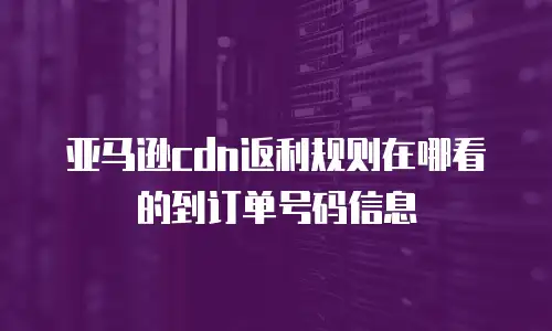 亚马逊cdn返利规则在哪看的到订单号码信息