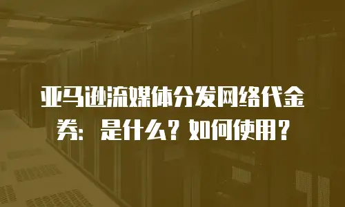 亚马逊流媒体分发网络代金券：是什么？如何使用？