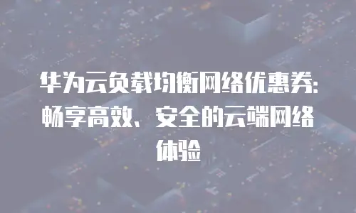 华为云负载均衡网络优惠券：畅享高效、安全的云端网络体验