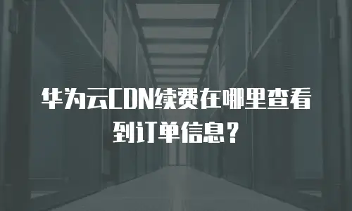 华为云CDN续费在哪里查看到订单信息？