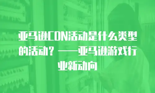 亚马逊CDN活动是什么类型的活动？&mdash;&mdash;亚马逊游戏行业新动向