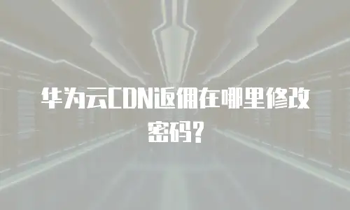华为云CDN返佣在哪里修改密码?