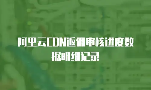 阿里云CDN返佣审核进度数据明细记录
