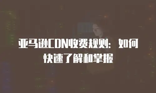 亚马逊CDN收费规则：如何快速了解和掌握