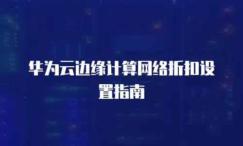 华为云边缘计算网络折扣设置指南