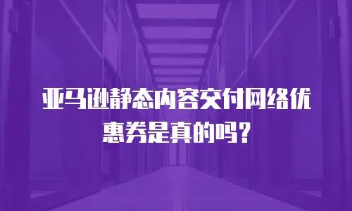 亚马逊静态内容交付网络优惠券是真的吗？