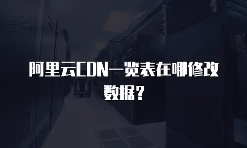 阿里云CDN一览表在哪修改数据？